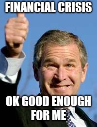 George Bush Happy | FINANCIAL CRISIS; OK GOOD ENOUGH FOR ME | image tagged in george bush happy | made w/ Imgflip meme maker