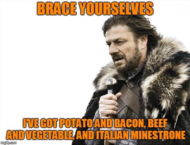 Brace Yourselves X is Coming Meme | BRACE YOURSELVES I'VE GOT POTATO AND BACON, BEEF AND VEGETABLE, AND ITALIAN MINESTRONE | image tagged in memes,brace yourselves x is coming | made w/ Imgflip meme maker