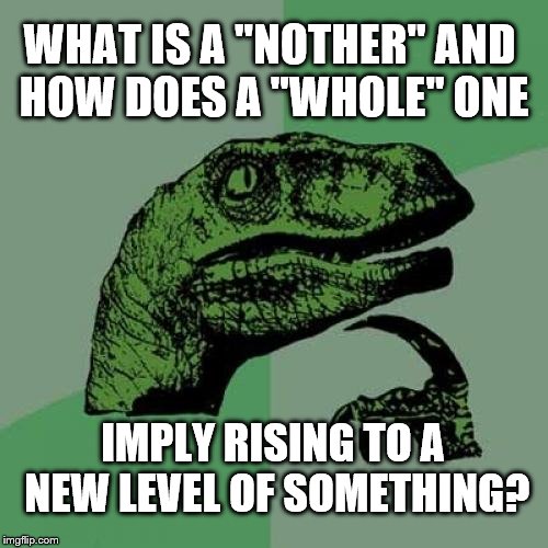 The Grammar Cop Returns | WHAT IS A "NOTHER" AND HOW DOES A "WHOLE" ONE; IMPLY RISING TO A NEW LEVEL OF SOMETHING? | image tagged in memes,philosoraptor | made w/ Imgflip meme maker