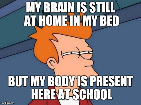 Futurama Fry Meme | MY BRAIN IS STILL AT HOME IN MY BED; BUT MY BODY IS PRESENT HERE AT SCHOOL | image tagged in memes,futurama fry | made w/ Imgflip meme maker