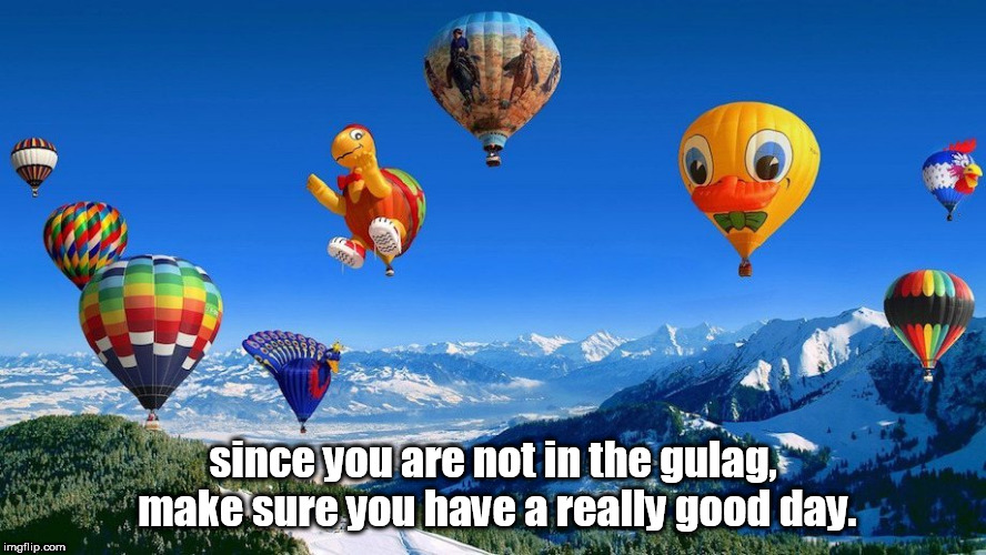 be happy balloons. | since you are not in the gulag, make sure you have a really good day. | image tagged in balloons | made w/ Imgflip meme maker