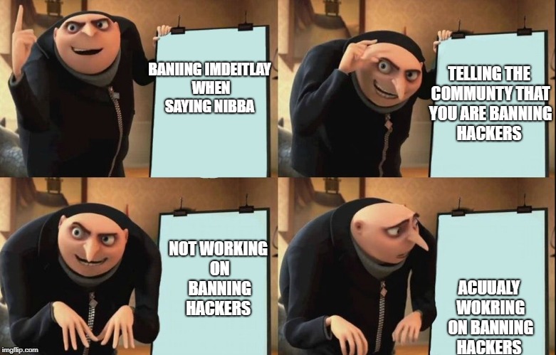 Gru Meme | TELLING THE COMMUNTY THAT YOU ARE BANNING HACKERS; BANIING IMDEITLAY WHEN SAYING NIBBA; NOT WORKING ON BANNING HACKERS; ACUUALY WOKRING ON BANNING HACKERS | image tagged in gru meme | made w/ Imgflip meme maker