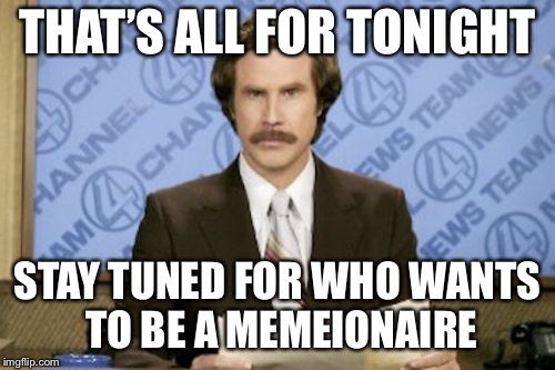 Ron Burgundy Meme | THAT’S ALL FOR TONIGHT; STAY TUNED FOR WHO WANTS TO BE A MEMEIONAIRE | image tagged in memes,ron burgundy | made w/ Imgflip meme maker