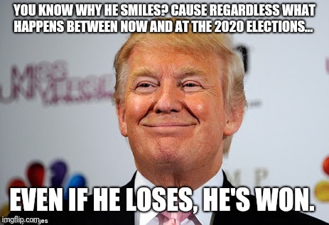 Donald trump approves | YOU KNOW WHY HE SMILES? CAUSE REGARDLESS WHAT HAPPENS BETWEEN NOW AND AT THE 2020 ELECTIONS... EVEN IF HE LOSES, HE'S WON. | image tagged in donald trump approves | made w/ Imgflip meme maker