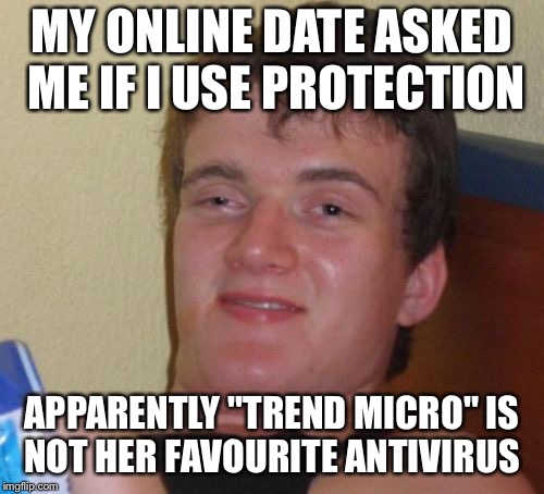 10 Guy Meme | MY ONLINE DATE ASKED ME IF I USE PROTECTION; APPARENTLY "TREND MICRO" IS NOT HER FAVOURITE ANTIVIRUS | image tagged in memes,10 guy,date,computer virus | made w/ Imgflip meme maker