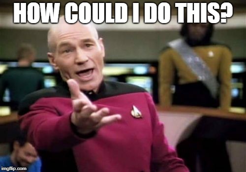 idk | HOW COULD I DO THIS? | image tagged in memes,picard wtf | made w/ Imgflip meme maker