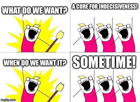 What Do We Want Meme | WHAT DO WE WANT? A CURE FOR INDECISIVENESS! SOMETIME! WHEN DO WE WANT IT? | image tagged in memes,what do we want | made w/ Imgflip meme maker