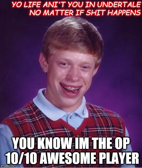 When Your Bad At Undertale | YO LIFE ANI'T YOU IN UNDERTALE NO MATTER IF SHIT HAPPENS; YOU KNOW IM THE OP 10/10 AWESOME PLAYER | image tagged in memes,bad luck brian | made w/ Imgflip meme maker