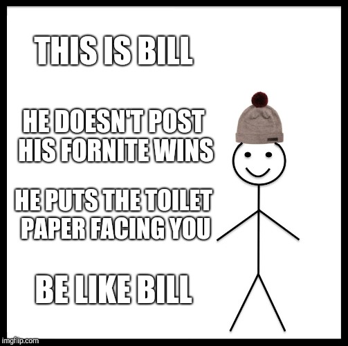 Be Like Bill | THIS IS BILL; HE DOESN'T POST HIS FORNITE WINS; HE PUTS THE TOILET PAPER FACING YOU; BE LIKE BILL | image tagged in memes,be like bill | made w/ Imgflip meme maker