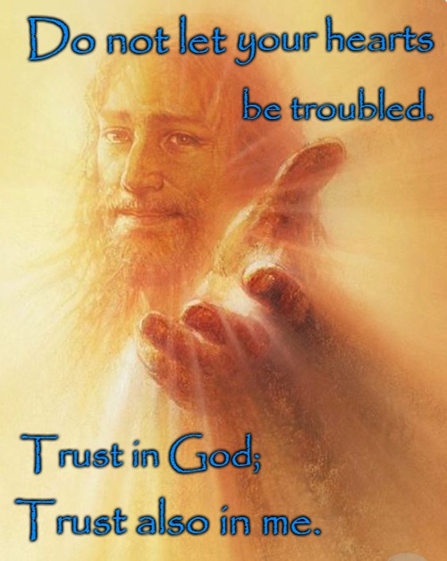 John 14:1 Do Not Let Your Hearts Be Troubled Trust in God and me | your hearts; Do not let; be troubled. Trust in God;; in me. Trust also | image tagged in bible,holy bible,bible verse,verse,god,holy spirit | made w/ Imgflip meme maker