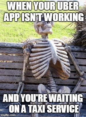 Waiting Skeleton Meme | WHEN YOUR UBER APP ISN'T WORKING; AND YOU'RE WAITING ON A TAXI SERVICE | image tagged in memes,waiting skeleton | made w/ Imgflip meme maker