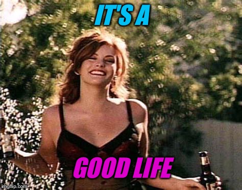 IT'S A GOOD LIFE | made w/ Imgflip meme maker