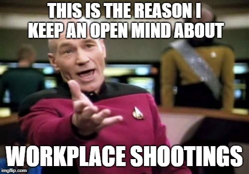 Picard Wtf Meme | THIS IS THE REASON I KEEP AN OPEN MIND ABOUT WORKPLACE SHOOTINGS | image tagged in memes,picard wtf | made w/ Imgflip meme maker