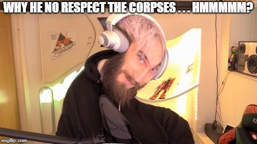 Pewdiepie HMM | WHY HE NO RESPECT THE CORPSES . . . HMMMMM? | image tagged in pewdiepie hmm | made w/ Imgflip meme maker