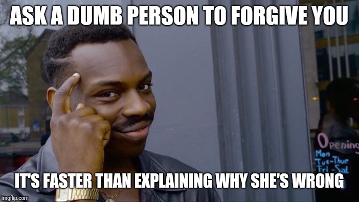 I'm sowwy!!! (What a bothering motherfogger...) | ASK A DUMB PERSON TO FORGIVE YOU; IT'S FASTER THAN EXPLAINING WHY SHE'S WRONG | image tagged in memes,roll safe think about it | made w/ Imgflip meme maker