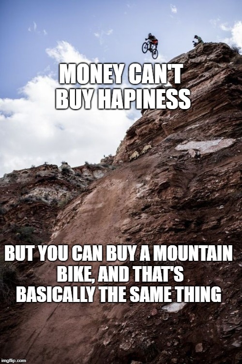 MTB Drop | MONEY CAN'T BUY HAPINESS; BUT YOU CAN BUY A MOUNTAIN BIKE, AND THAT'S BASICALLY THE SAME THING | image tagged in mtb drop | made w/ Imgflip meme maker