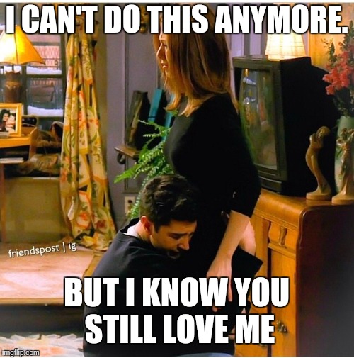 Ross Rachel Break Up | I CAN'T DO THIS ANYMORE. BUT I KNOW YOU STILL LOVE ME | image tagged in ross rachel break up | made w/ Imgflip meme maker