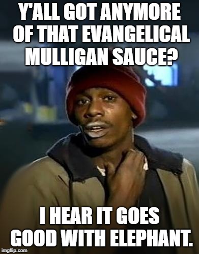 Mulligan Sauce | Y'ALL GOT ANYMORE OF THAT EVANGELICAL MULLIGAN SAUCE? I HEAR IT GOES GOOD WITH ELEPHANT. | image tagged in dave chappell | made w/ Imgflip meme maker