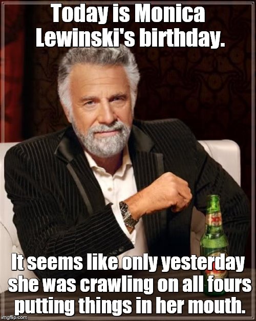 It really is.   She is 45 years old. |  Today is Monica Lewinski's birthday. It seems like only yesterday she was crawling on all fours putting things in her mouth. | image tagged in memes,the most interesting man in the world,monica lewinsky,bill clinton | made w/ Imgflip meme maker