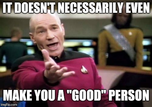 Picard Wtf Meme | IT DOESN'T NECESSARILY EVEN MAKE YOU A "GOOD" PERSON | image tagged in memes,picard wtf | made w/ Imgflip meme maker