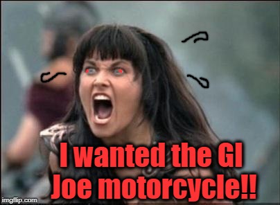 Angry Xena | I wanted the GI Joe motorcycle!! | image tagged in angry xena | made w/ Imgflip meme maker