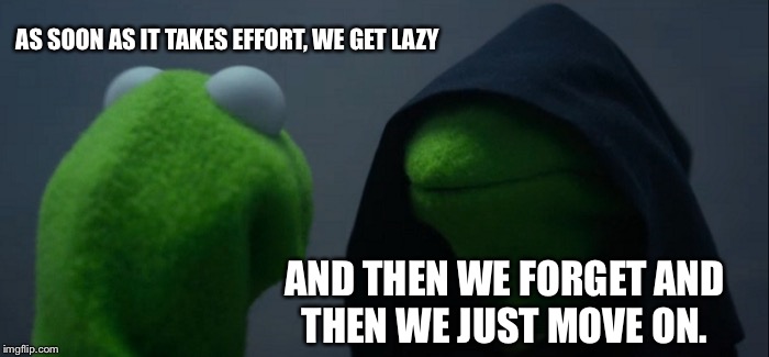 Evil Kermit Meme | AS SOON AS IT TAKES EFFORT, WE GET LAZY; AND THEN WE FORGET AND THEN WE JUST MOVE ON. | image tagged in memes,evil kermit | made w/ Imgflip meme maker