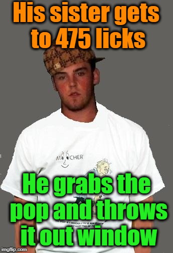 warmer season Scumbag Steve | His sister gets to 475 licks He grabs the pop and throws it out window | image tagged in warmer season scumbag steve | made w/ Imgflip meme maker