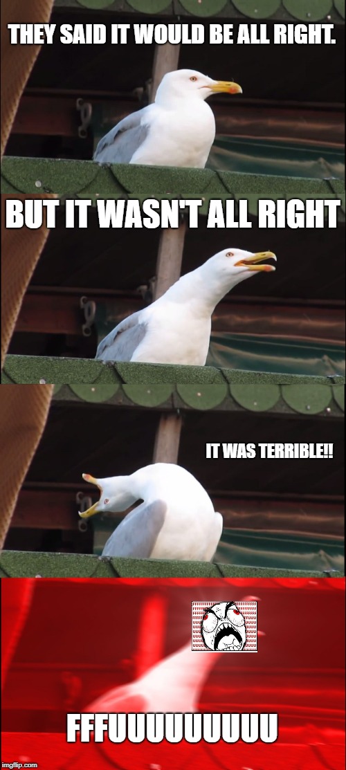 They lied | THEY SAID IT WOULD BE ALL RIGHT. BUT IT WASN'T ALL RIGHT; IT WAS TERRIBLE!! FFFUUUUUUUUU | image tagged in memes,inhaling seagull,trollface,dramatic,triggered | made w/ Imgflip meme maker