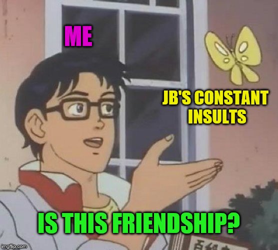 Is This A Pigeon Meme | ME JB'S CONSTANT INSULTS IS THIS FRIENDSHIP? | image tagged in memes,is this a pigeon | made w/ Imgflip meme maker