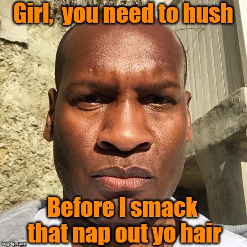 Girl,  you need to hush Before I smack that nap out yo hair | made w/ Imgflip meme maker