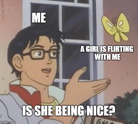 Is This A Pigeon Meme |  ME; A GIRL IS FLIRTING WITH ME; IS SHE BEING NICE? | image tagged in memes,is this a pigeon | made w/ Imgflip meme maker