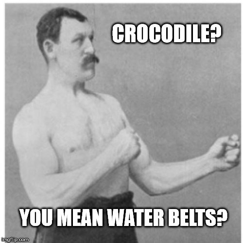 Overly Manly Man | CROCODILE? YOU MEAN WATER BELTS? | image tagged in memes,overly manly man | made w/ Imgflip meme maker