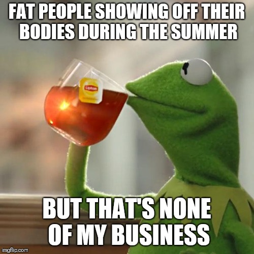 Even Kermit says no to body shaming | FAT PEOPLE SHOWING OFF THEIR BODIES DURING THE SUMMER; BUT THAT'S NONE OF MY BUSINESS | image tagged in memes,but thats none of my business,kermit the frog | made w/ Imgflip meme maker