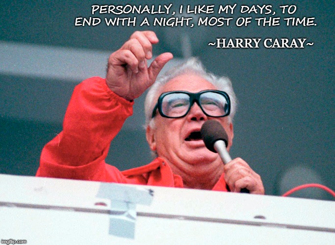 On any day that ends with "day" | ~HARRY CARAY~; PERSONALLY, I LIKE MY DAYS, TO END WITH A NIGHT, MOST OF THE TIME. | image tagged in harry carayisms,deep thoughts,baseball | made w/ Imgflip meme maker