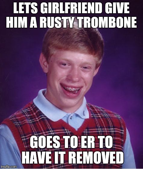 Bad Luck Brian Meme | LETS GIRLFRIEND GIVE HIM A RUSTY TROMBONE GOES TO ER TO HAVE IT REMOVED | image tagged in memes,bad luck brian | made w/ Imgflip meme maker