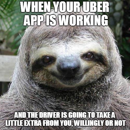 Rape Sloth  | WHEN YOUR UBER APP IS WORKING AND THE DRIVER IS GOING TO TAKE A LITTLE EXTRA FROM YOU, WILLINGLY OR NOT | image tagged in rape sloth | made w/ Imgflip meme maker
