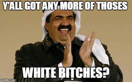 arab | Y'ALL GOT ANY MORE OF THOSES WHITE B**CHES? | image tagged in arab | made w/ Imgflip meme maker