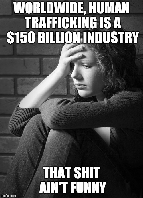 Sex trafficking accounts for the most money made from trafficking. | WORLDWIDE, HUMAN TRAFFICKING IS A $150 BILLION INDUSTRY; THAT SHIT AIN'T FUNNY | image tagged in disappointed sad girl | made w/ Imgflip meme maker