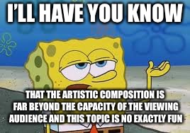 I’ll have you know spongebob | I’LL HAVE YOU KNOW THAT THE ARTISTIC COMPOSITION IS FAR BEYOND THE CAPACITY OF THE VIEWING AUDIENCE AND THIS TOPIC IS NO EXACTLY FUN | image tagged in ill have you know spongebob | made w/ Imgflip meme maker