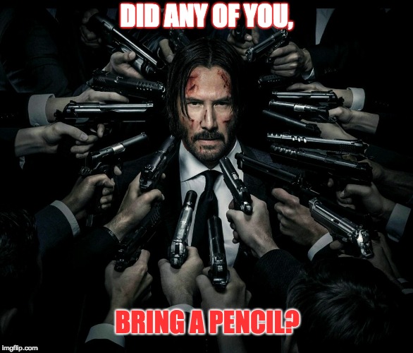 John wick 2 | DID ANY OF YOU, BRING A PENCIL? | image tagged in john wick 2 | made w/ Imgflip meme maker