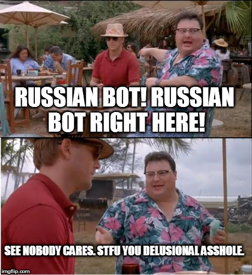 Where did the Russians touch you? | RUSSIAN BOT! RUSSIAN BOT RIGHT HERE! SEE NOBODY CARES. STFU YOU DELUSIONAL ASSHOLE. | image tagged in memes,see nobody cares,maga,russian bots | made w/ Imgflip meme maker