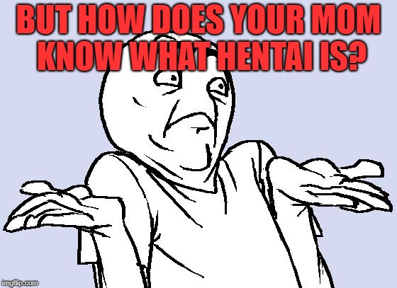 Shrug Cartoon | BUT HOW DOES YOUR MOM KNOW WHAT HENTAI IS? | image tagged in shrug cartoon | made w/ Imgflip meme maker