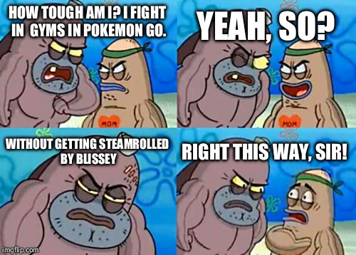 The Menace of Pokemon Go | YEAH, SO? HOW TOUGH AM I? I FIGHT IN  GYMS IN POKEMON GO. WITHOUT GETTING STEAMROLLED BY BLISSEY; RIGHT THIS WAY, SIR! | image tagged in memes,how tough are you,pokemon,pokemon go,video games,phone | made w/ Imgflip meme maker