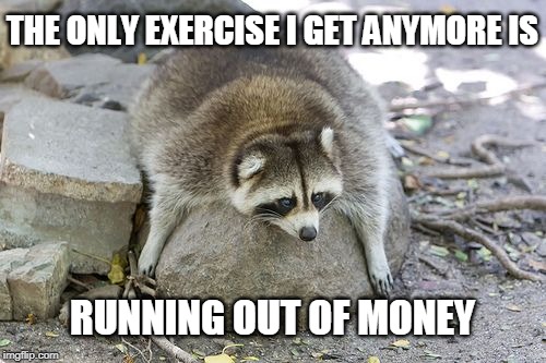 THE ONLY EXERCISE I GET ANYMORE IS RUNNING OUT OF MONEY | made w/ Imgflip meme maker