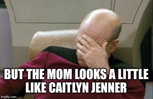 Captain Picard Facepalm Meme | BUT THE MOM LOOKS A LITTLE LIKE CAITLYN JENNER | image tagged in memes,captain picard facepalm | made w/ Imgflip meme maker