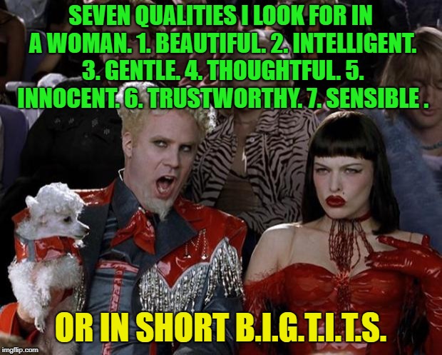 Mugatu So Hot Right Now... | SEVEN QUALITIES I LOOK FOR IN A WOMAN. 1. BEAUTIFUL. 2. INTELLIGENT. 3. GENTLE. 4. THOUGHTFUL. 5. INNOCENT. 6. TRUSTWORTHY. 7. SENSIBLE . OR IN SHORT B.I.G.T.I.T.S. | image tagged in memes,mugatu so hot right now,funny | made w/ Imgflip meme maker