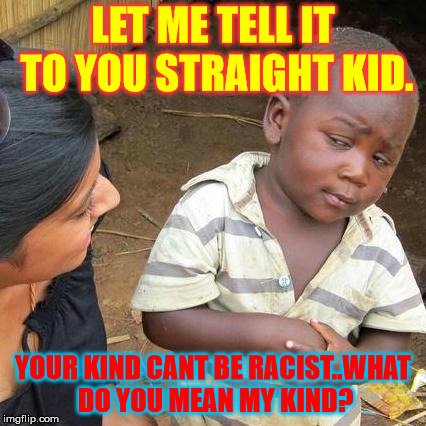 Third World Skeptical Kid Meme | LET ME TELL IT TO YOU STRAIGHT KID. YOUR KIND CANT BE RACIST..WHAT DO YOU MEAN MY KIND? | image tagged in memes,third world skeptical kid | made w/ Imgflip meme maker