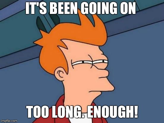 Futurama Fry Meme | IT'S BEEN GOING ON TOO LONG. ENOUGH! | image tagged in memes,futurama fry | made w/ Imgflip meme maker