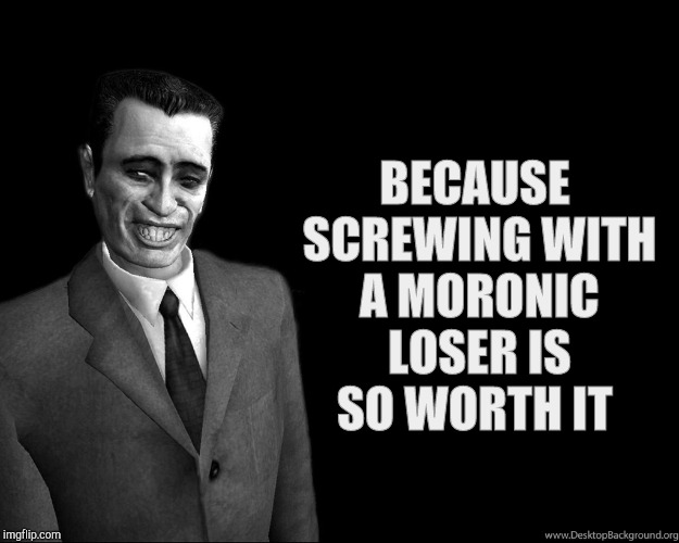 . | BECAUSE SCREWING WITH A MORONIC LOSER IS SO WORTH IT | image tagged in half-life's g-man from the creepy gallery of vagabondsoufflé  | made w/ Imgflip meme maker