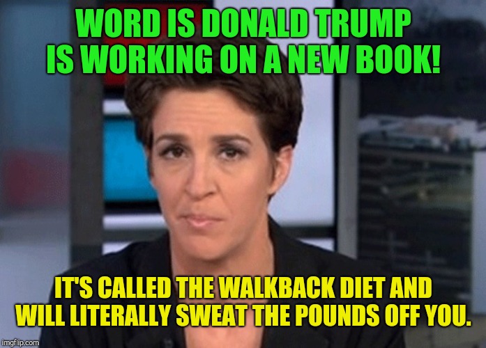 Rachel Maddow  | WORD IS DONALD TRUMP IS WORKING ON A NEW BOOK! IT'S CALLED THE WALKBACK DIET AND WILL LITERALLY SWEAT THE POUNDS OFF YOU. | image tagged in rachel maddow,donald trump,republicans | made w/ Imgflip meme maker